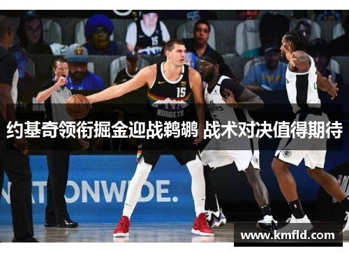 约基奇领衔掘金迎战鹈鹕 战术对决值得期待