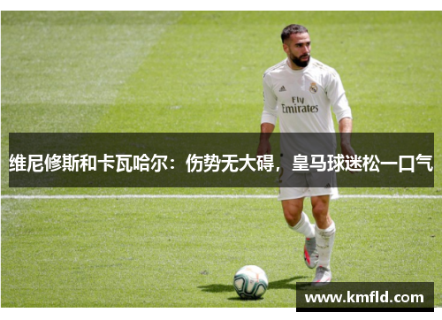 维尼修斯和卡瓦哈尔：伤势无大碍，皇马球迷松一口气