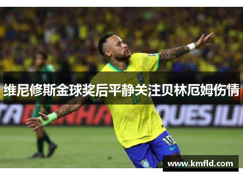 维尼修斯金球奖后平静关注贝林厄姆伤情