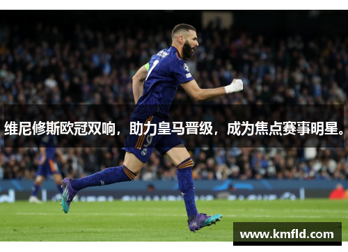 维尼修斯欧冠双响，助力皇马晋级，成为焦点赛事明星。